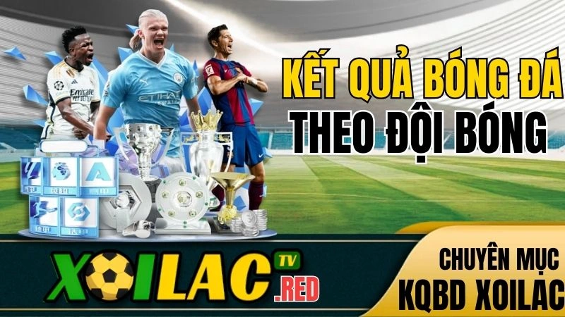 Xem kết quả bóng đá theo đội hôm nay trên Xoilac TV