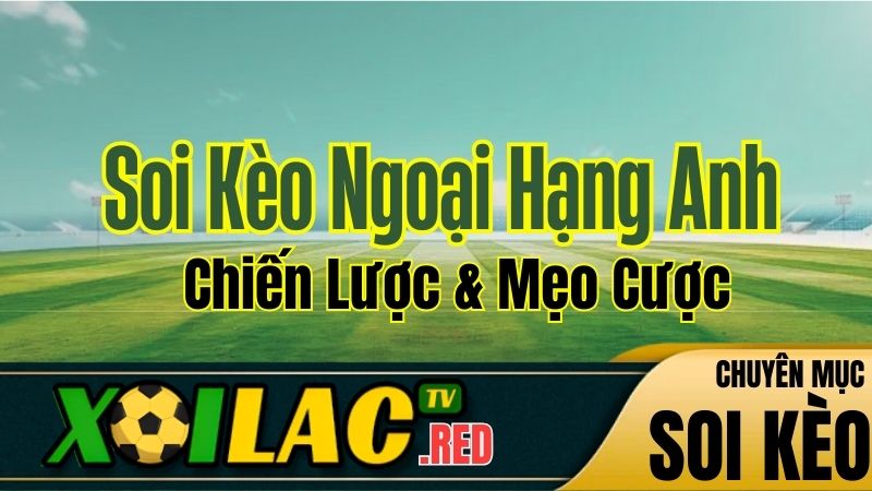 Soi Kèo Ngoại Hạng Anh: Chiến Lược & Mẹo Cược Từ Xoilac TV